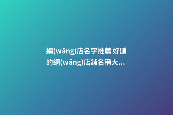 網(wǎng)店名字推薦 好聽的網(wǎng)店鋪名稱大全